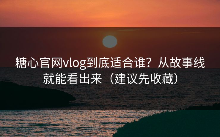 糖心官网vlog到底适合谁?从故事线就能看出来(建议先收藏) 糖心官网vlog到底适合谁?从故事线就能看出来(建议先收藏)
