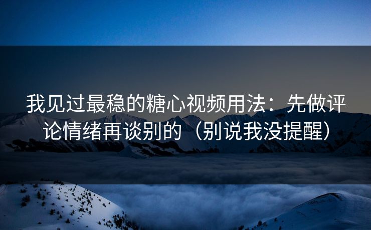 我见过最稳的糖心视频用法:先做评论情绪再谈别的(别说我没提醒) 我见过最稳的糖心视频用法:先做评论情绪再谈别的(别说我没提醒)