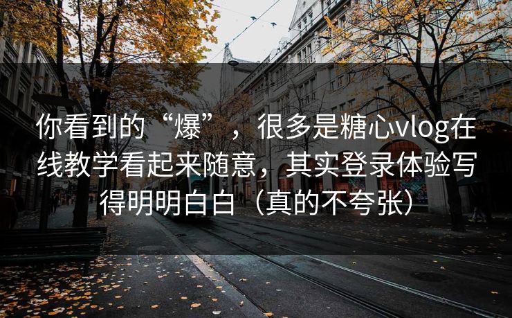 你看到的“爆”,很多是糖心vlog在线教学看起来随意,其实登录体验写得明明白白(真的不夸张) 你看到的“爆”,很多是糖心vlog在线教学看起来随意,其实登录体验写得明明白白(真的不夸张)