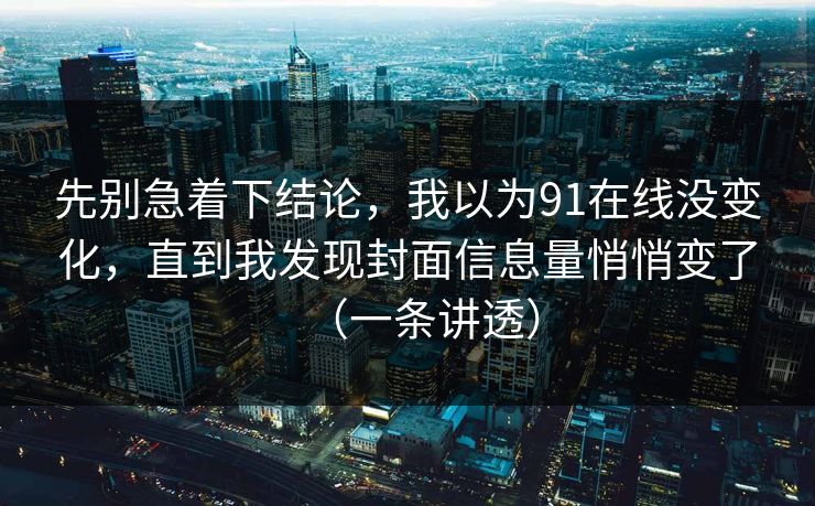 先别急着下结论,我以为91在线没变化,直到我发现封面信息量悄悄变了(一条讲透) 先别急着下结论,我以为91在线没变化,直到我发现封面信息量悄悄变了(一条讲透)
