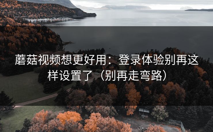 蘑菇视频想更好用:登录体验别再这样设置了(别再走弯路) 蘑菇视频想更好用:登录体验别再这样设置了(别再走弯路)