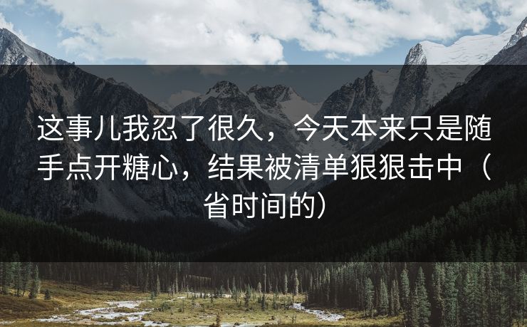 这事儿我忍了很久,今天本来只是随手点开糖心,结果被清单狠狠击中(省时间的) 这事儿我忍了很久,今天本来只是随手点开糖心,结果被清单狠狠击中(省时间的)