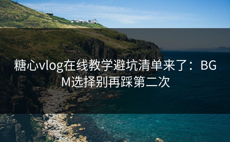 糖心vlog在线教学避坑清单来了：BGM选择别再踩第二次