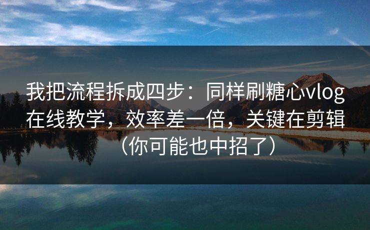我把流程拆成四步：同样刷糖心vlog在线教学，效率差一倍，关键在剪辑（你可能也中招了）