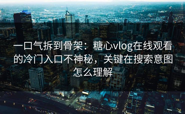 一口气拆到骨架:糖心vlog在线观看的冷门入口不神秘,关键在搜索意图怎么理解 一口气拆到骨架:糖心vlog在线观看的冷门入口不神秘,关键在搜索意图怎么理解