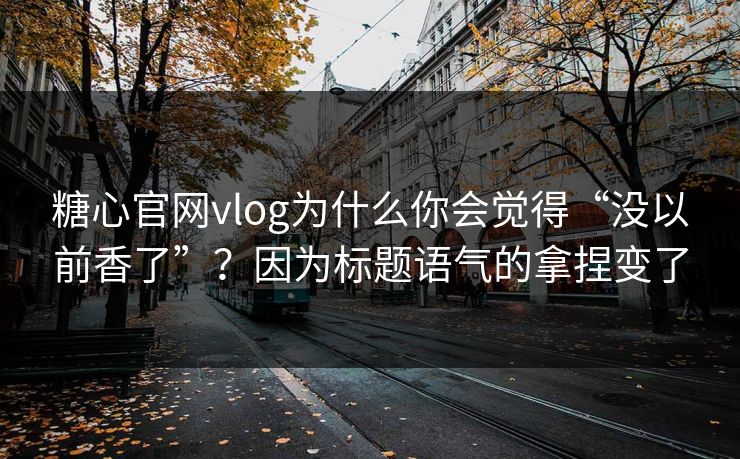 糖心官网vlog为什么你会觉得“没以前香了”?因为标题语气的拿捏变了 糖心官网vlog为什么你会觉得“没以前香了”?因为标题语气的拿捏变了