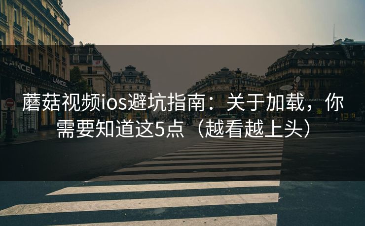 蘑菇视频ios避坑指南：关于加载，你需要知道这5点（越看越上头）