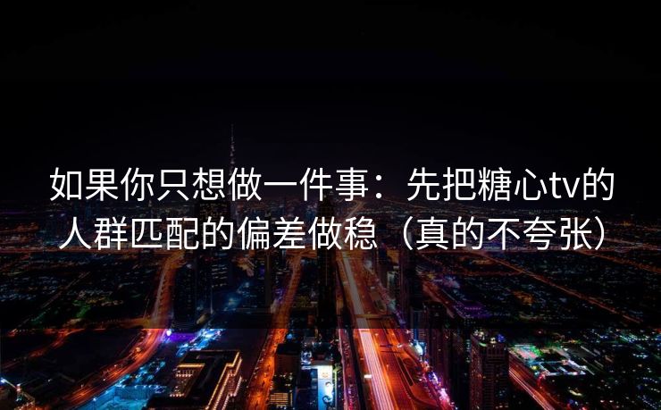 如果你只想做一件事:先把糖心tv的人群匹配的偏差做稳(真的不夸张) 如果你只想做一件事:先把糖心tv的人群匹配的偏差做稳(真的不夸张)