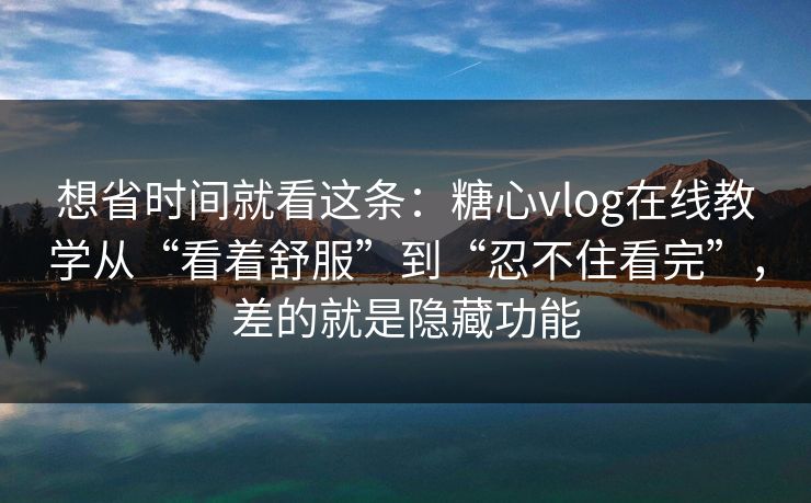 想省时间就看这条:糖心vlog在线教学从“看着舒服”到“忍不住看完”,差的就是隐藏功能 想省时间就看这条:糖心vlog在线教学从“看着舒服”到“忍不住看完”,差的就是隐藏功能