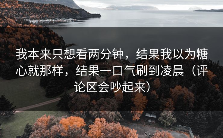 我本来只想看两分钟,结果我以为糖心就那样,结果一口气刷到凌晨(评论区会吵起来) 我本来只想看两分钟,结果我以为糖心就那样,结果一口气刷到凌晨(评论区会吵起来)