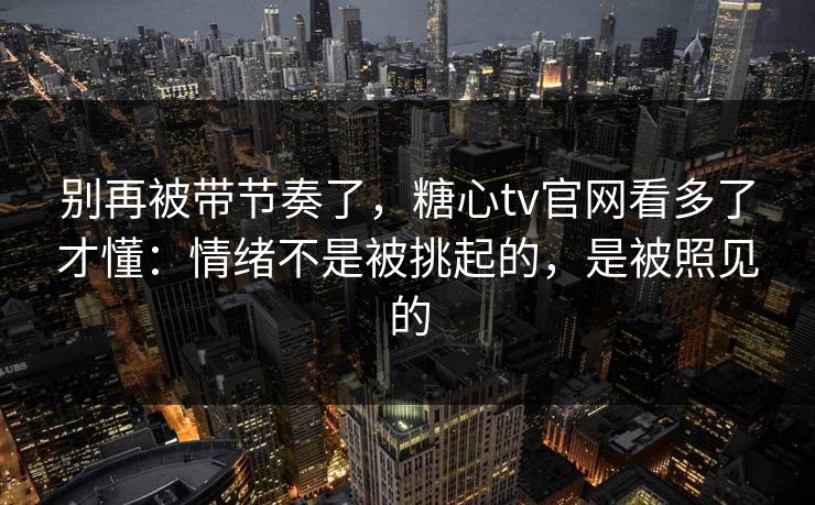别再被带节奏了，糖心tv官网看多了才懂：情绪不是被挑起的，是被照见的