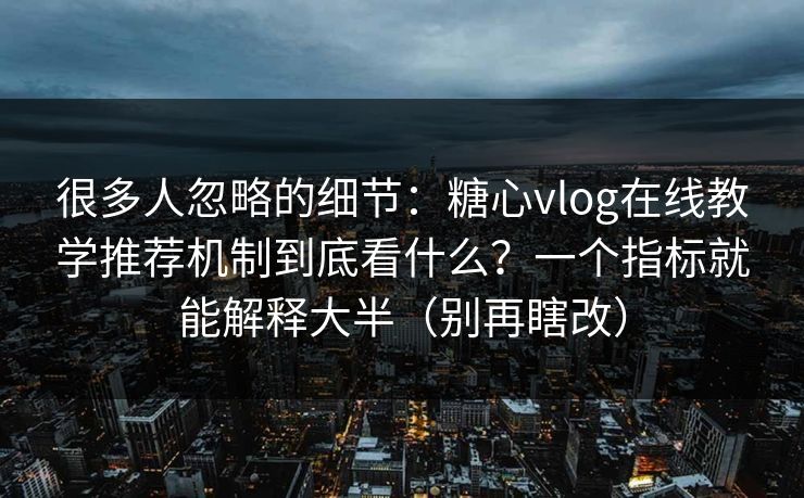 很多人忽略的细节：糖心vlog在线教学推荐机制到底看什么？一个指标就能解释大半（别再瞎改）