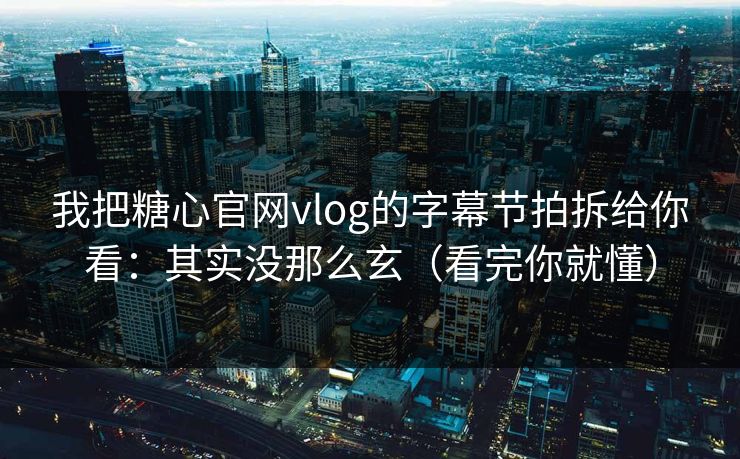 我把糖心官网vlog的字幕节拍拆给你看:其实没那么玄(看完你就懂) 我把糖心官网vlog的字幕节拍拆给你看:其实没那么玄(看完你就懂)
