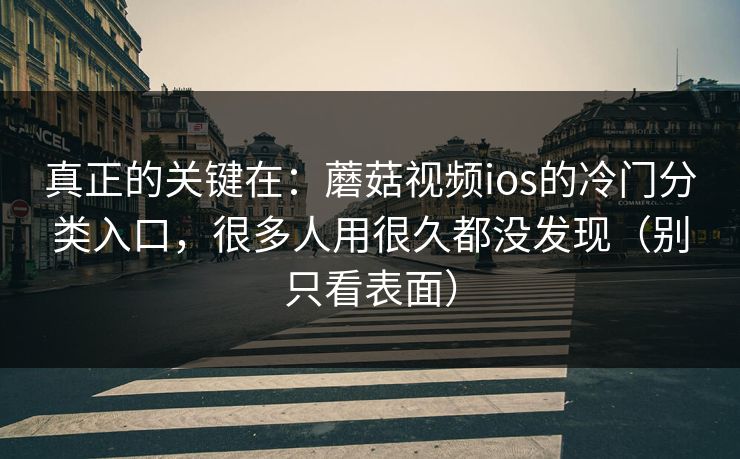 真正的关键在：蘑菇视频ios的冷门分类入口，很多人用很久都没发现（别只看表面）