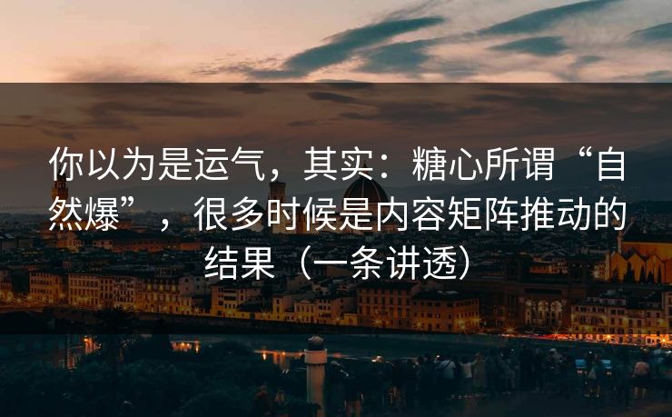 你以为是运气，其实：糖心所谓“自然爆”，很多时候是内容矩阵推动的结果（一条讲透）