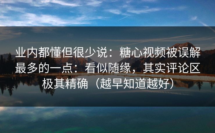 业内都懂但很少说：糖心视频被误解最多的一点：看似随缘，其实评论区极其精确（越早知道越好）