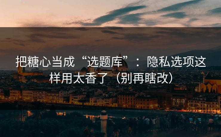 把糖心当成“选题库”:隐私选项这样用太香了(别再瞎改) 把糖心当成“选题库”:隐私选项这样用太香了(别再瞎改)