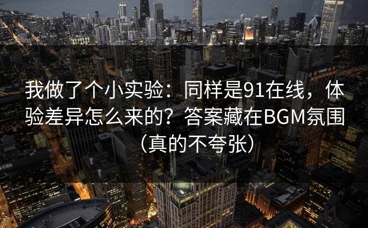 我做了个小实验:同样是91在线,体验差异怎么来的?答案藏在BGM氛围(真的不夸张) 我做了个小实验:同样是91在线,体验差异怎么来的?答案藏在BGM氛围(真的不夸张)