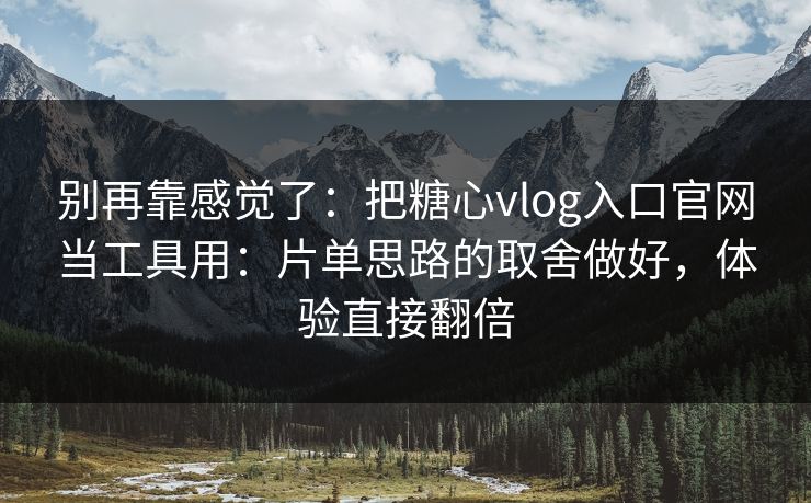 别再靠感觉了：把糖心vlog入口官网当工具用：片单思路的取舍做好，体验直接翻倍