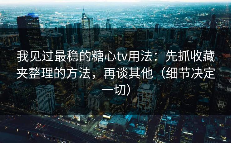 我见过最稳的糖心tv用法：先抓收藏夹整理的方法，再谈其他（细节决定一切）