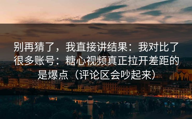 别再猜了，我直接讲结果：我对比了很多账号：糖心视频真正拉开差距的是爆点（评论区会吵起来）