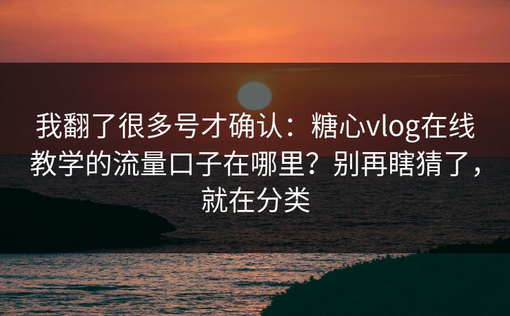 我翻了很多号才确认：糖心vlog在线教学的流量口子在哪里？别再瞎猜了，就在分类