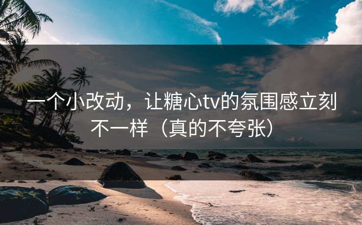 一个小改动，让糖心tv的氛围感立刻不一样（真的不夸张）