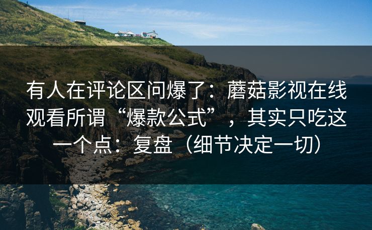 有人在评论区问爆了:蘑菇影视在线观看所谓“爆款公式”,其实只吃这一个点:复盘(细节决定一切) 有人在评论区问爆了:蘑菇影视在线观看所谓“爆款公式”,其实只吃这一个点:复盘(细节决定一切)