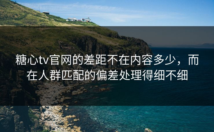 糖心tv官网的差距不在内容多少，而在人群匹配的偏差处理得细不细