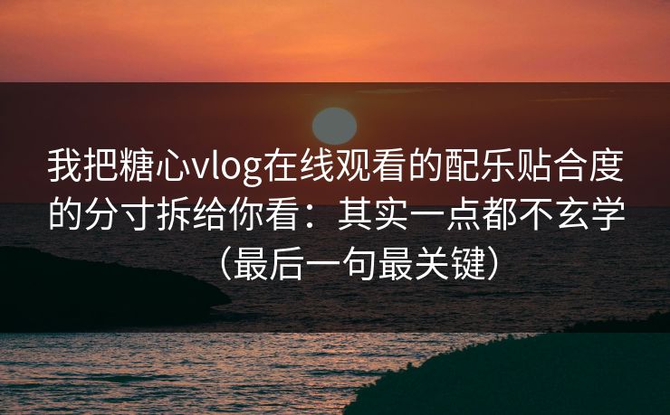 我把糖心vlog在线观看的配乐贴合度的分寸拆给你看：其实一点都不玄学（最后一句最关键）