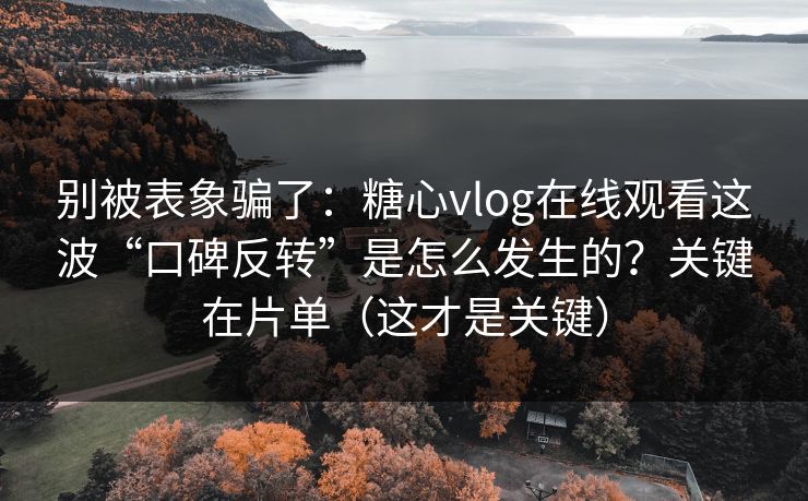 别被表象骗了:糖心vlog在线观看这波“口碑反转”是怎么发生的?关键在片单(这才是关键) 别被表象骗了:糖心vlog在线观看这波“口碑反转”是怎么发生的?关键在片单(这才是关键)