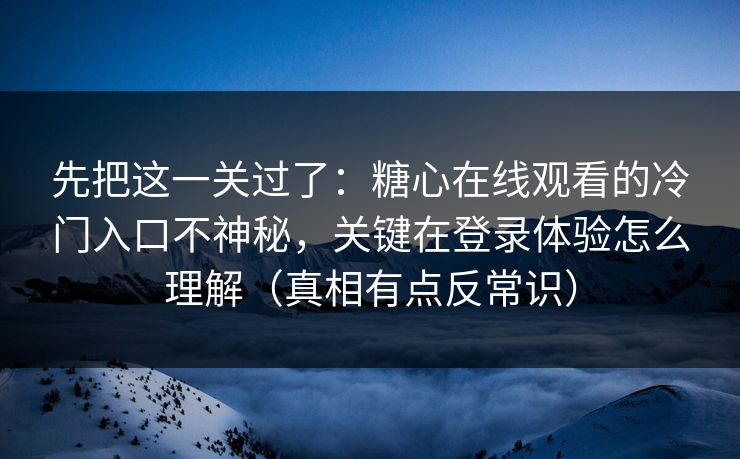 先把这一关过了:糖心在线观看的冷门入口不神秘,关键在登录体验怎么理解(真相有点反常识) 先把这一关过了:糖心在线观看的冷门入口不神秘,关键在登录体验怎么理解(真相有点反常识)