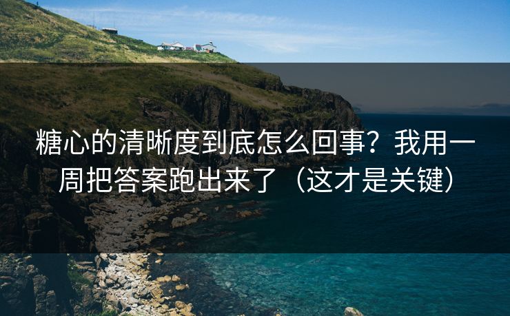 糖心的清晰度到底怎么回事？我用一周把答案跑出来了（这才是关键）