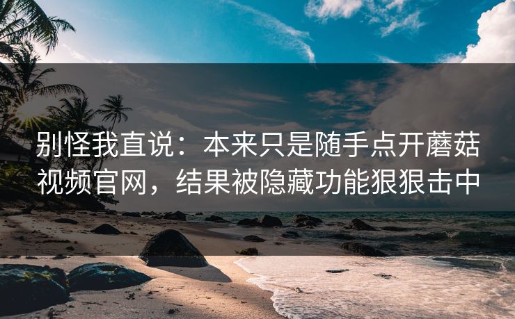 别怪我直说:本来只是随手点开蘑菇视频官网,结果被隐藏功能狠狠击中 别怪我直说:本来只是随手点开蘑菇视频官网,结果被隐藏功能狠狠击中