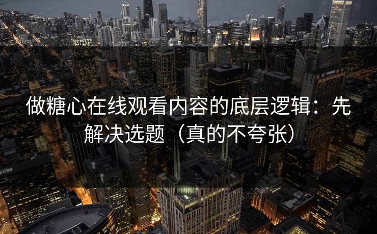 做糖心在线观看内容的底层逻辑：先解决选题（真的不夸张）