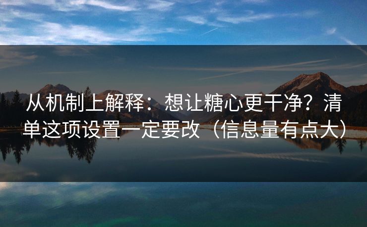 从机制上解释：想让糖心更干净？清单这项设置一定要改（信息量有点大）