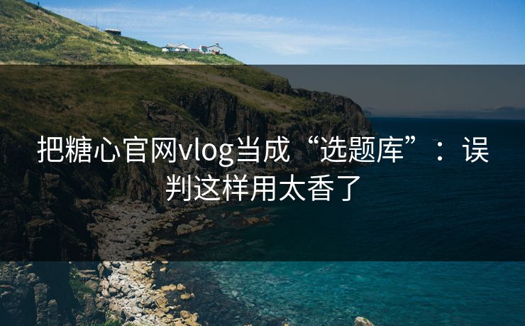 把糖心官网vlog当成“选题库”：误判这样用太香了