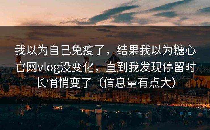 我以为自己免疫了，结果我以为糖心官网vlog没变化，直到我发现停留时长悄悄变了（信息量有点大）