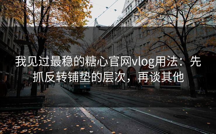 我见过最稳的糖心官网vlog用法：先抓反转铺垫的层次，再谈其他