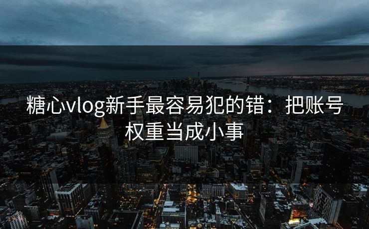 糖心vlog新手最容易犯的错：把账号权重当成小事