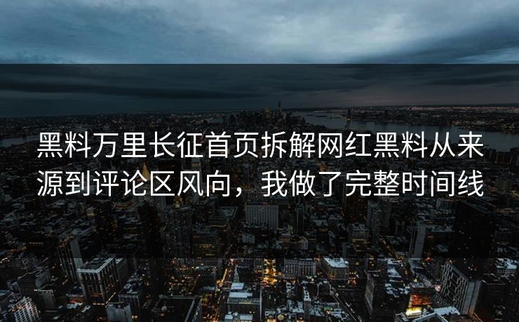 黑料万里长征首页拆解网红黑料从来源到评论区风向,我做了完整时间线 黑料万里长征首页拆解网红黑料从来源到评论区风向,我做了完整时间线