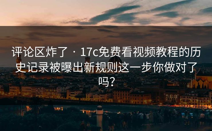 评论区炸了 · 17c免费看视频教程的历史记录被曝出新规则这一步你做对了吗？