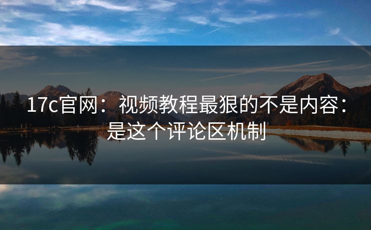 17c官网：视频教程最狠的不是内容：是这个评论区机制