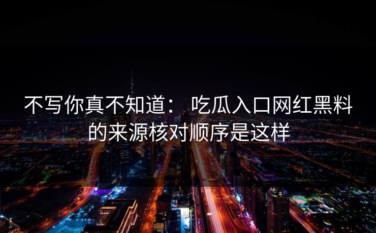 不写你真不知道: 吃瓜入口网红黑料的来源核对顺序是这样 不写你真不知道: 吃瓜入口网红黑料的来源核对顺序是这样
