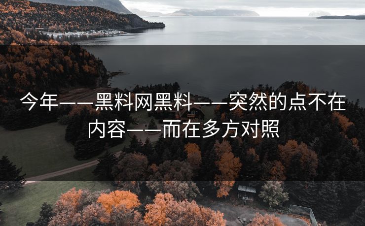 今年——黑料网黑料——突然的点不在内容——而在多方对照 今年——黑料网黑料——突然的点不在内容——而在多方对照