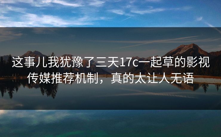这事儿我犹豫了三天17c一起草的影视传媒推荐机制，真的太让人无语
